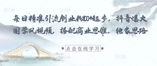 每日精准引流创业粉100+起步，抖音爆火国学风视频，搭配商业思维，独家思路-三石淘金网