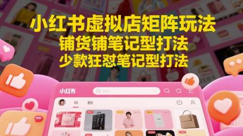 小红书虚拟店矩阵玩法，铺货铺笔记型打法，少款狂怼笔记型打法-三石资源库