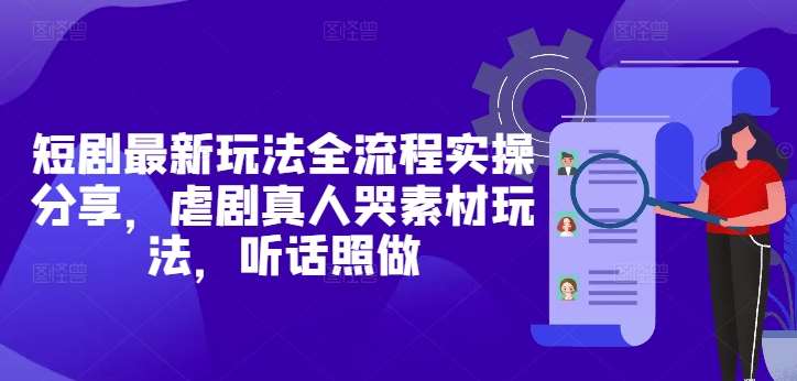 短剧最新玩法全流程实操分享，虐剧真人哭素材玩法，听话照做-三石淘金网