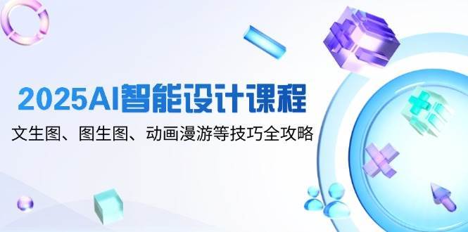 2025AI智能设计课程，文生图、图生图、动画漫游等技巧全攻略-三石淘金网