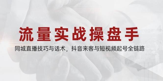 流量实战操盘手，同城直播技巧与话术，抖音来客与短视频起号全链路-三石淘金网