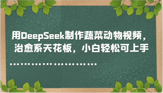 用DeepSeek制作蔬菜动物视频，治愈系天花板，小白轻松可上手-三石资源库