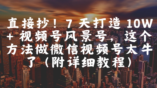 直接抄!7 天打造 10W + 视频号风景号,这个方法做微信视频号太牛了(附详细教程)-三石资源库