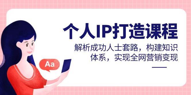 个人IP打造课程，解析成功人士套路，构建知识体系，实现全网营销变现-三石淘金网