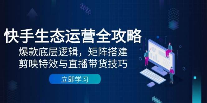 快手生态运营全攻略：爆款底层逻辑，矩阵搭建，剪映特效与直播带货技巧-三石淘金网