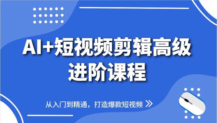 AI+短视频剪辑高级进阶课程，从入门到精通，打造爆款短视频-三石淘金网
