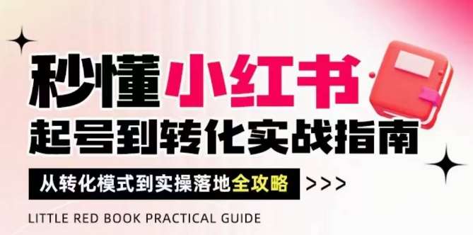 秒懂小红书-起号到转化实战指南，​从转化模式到实操落地全攻略，让你破解流量玄学，做得有结果-三石资源库