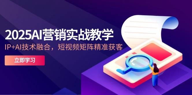 2025AI营销实战教学，IP+AI技术融合，短视频矩阵精准获客-三石资源库