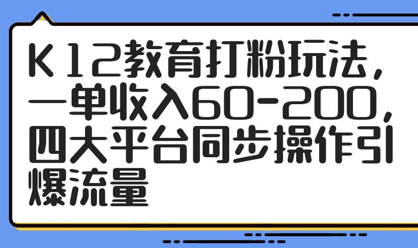 （14641期）K12教育打粉玩法，一单收入60-200，四大平台同步操作引爆流量-三石资源库