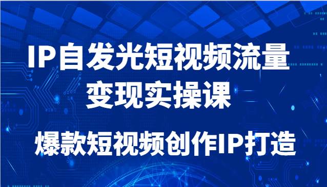 IP自发光短视频流量变现实操课，爆款短视频创作IP打造-三石资源库