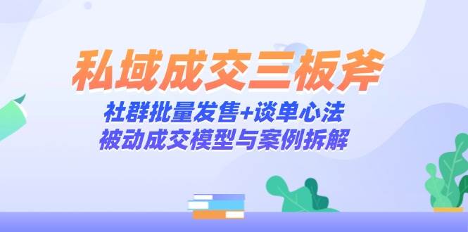 （14762期）私域成交三板斧：社群批量发售+谈单心法，被动成交模型与案例拆解-三石淘金网