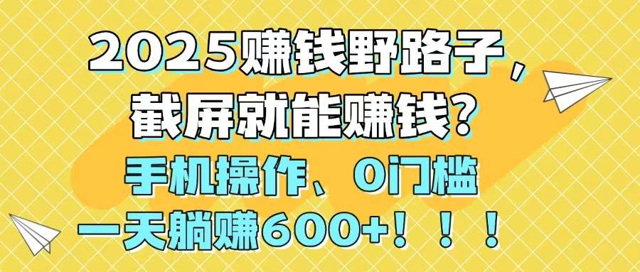 （14771期）2025赚钱野路子，截屏就能赚钱？手机操作0门槛，一天躺赚600+！！！-三石资源库