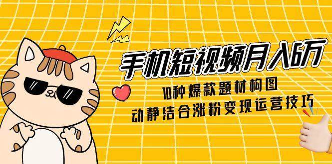 手机短视频月入6万，10种爆款题材构图，动静结合涨粉变现运营技巧-三石淘金网