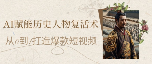 AI赋能历史人物复活术：从0到1打造爆款短视频，7天涨粉10W，小白也能月入过1W-三石资源库