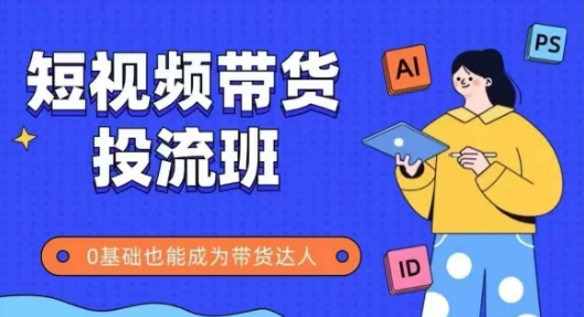 抖音快手短视频带货投流班，详细又全面的抖音快手带货实操课，零基础也能成为带货达人-三石资源库