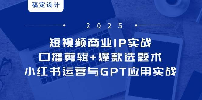 短视频商业IP实战6期：口播剪辑+爆款选题术，小红书运营与GPT应用实战-三石淘金网