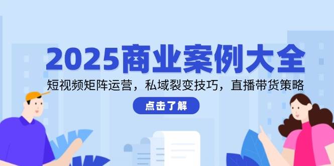 2025商业案例大全，短视频矩阵运营，私域裂变技巧，直播带货策略-三石资源库
