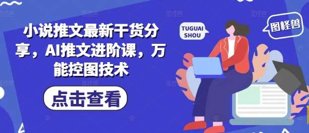 小说推文最新干货分享，AI推文进阶课，万能控图技术-三石淘金网