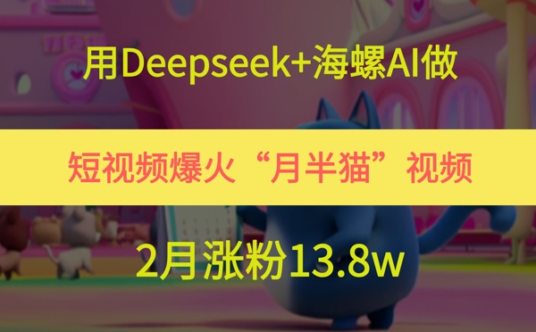 用Deepseek+海螺AI做短视频爆火“月半猫”视频，2月涨粉13.8w-三石资源库