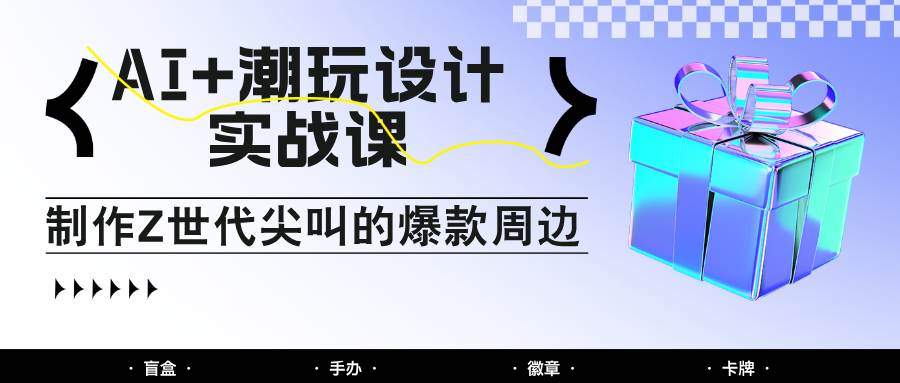AI+潮玩设计实战课：手把手教你制作Z世代尖叫的爆款周边，自媒体人必学印钞术！-三石淘金网