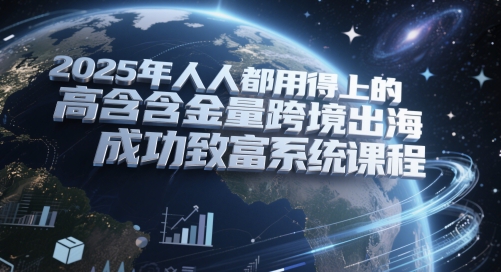 2025年人人都用得上的高含金量跨境出海成功致富系统课程-三石资源库