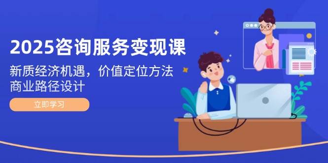 2025咨询服务变现课：新质经济机遇，价值定位方法，商业路径设计-三石资源库