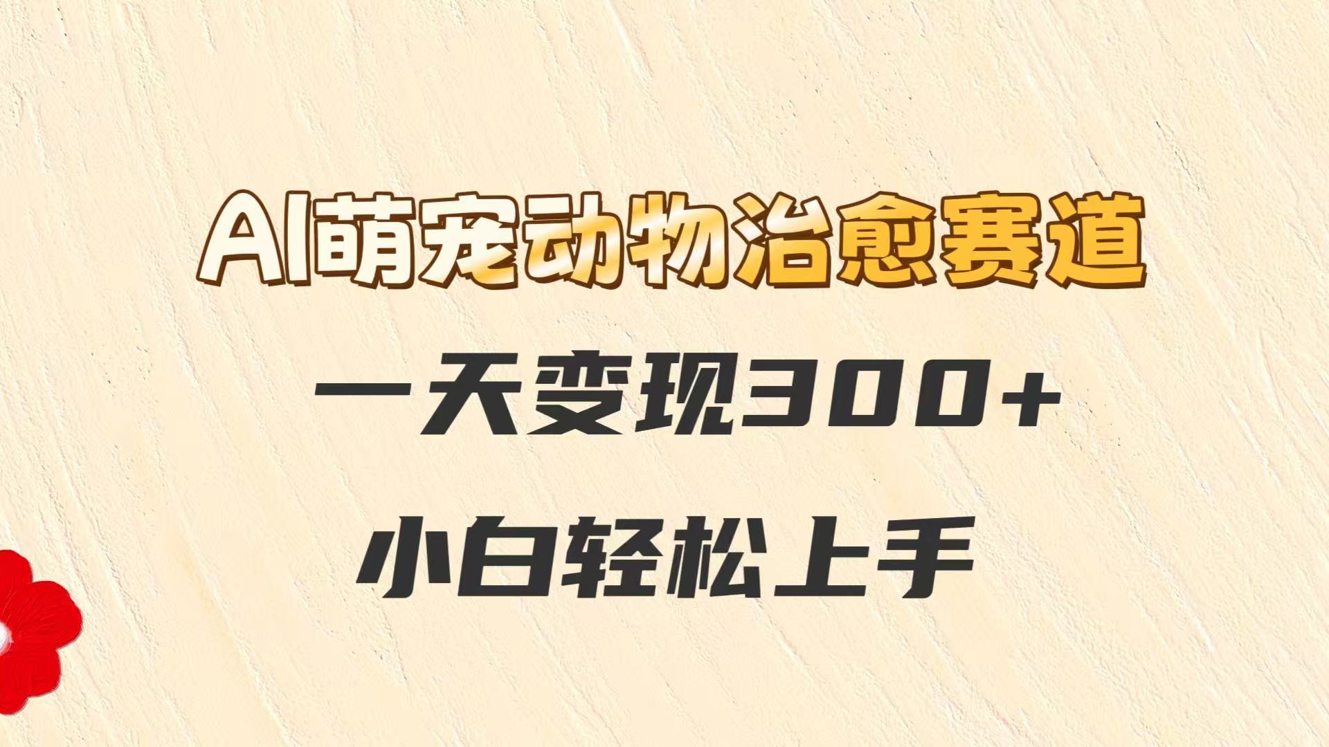AI萌宠动物治愈赛道，一天变现300+，小白轻松上手-三石资源库