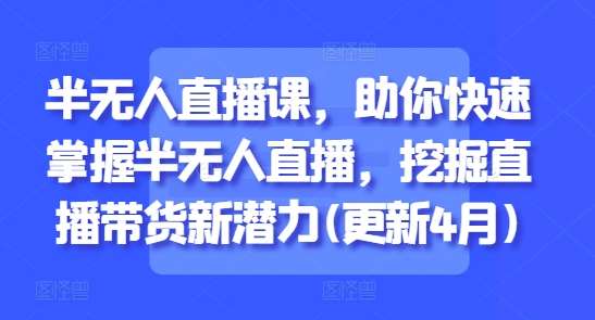 半无人直播课，助你快速掌握半无人直播，挖掘直播带货新潜力(更新4月)-三石淘金网