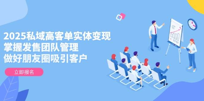 （14792期）2025私域高客单实体变现，掌握发售团队管理，做好朋友圈吸引客户-三石资源库