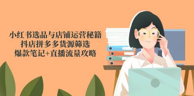 小红书选品与店铺运营秘籍，抖店拼多多货源筛选，爆款笔记+直播流量攻略-三石资源库