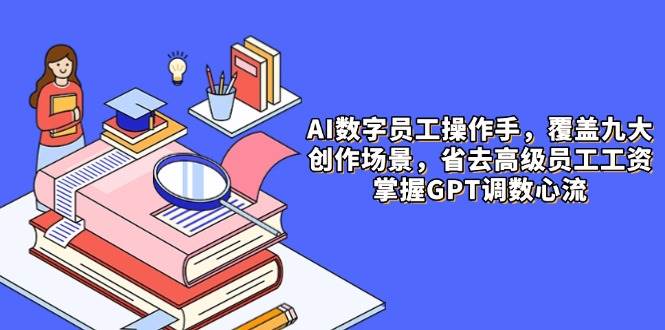 （14740期）AI数字员工操作手，9大场景内容创作，省去高级员工工资，掌握GPT调数心流-三石淘金网