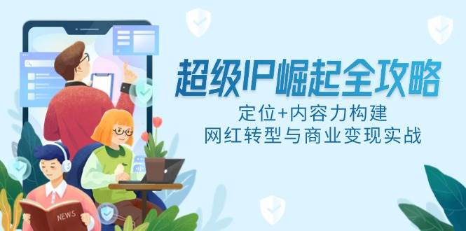 （14818期）超级IP崛起全攻略，定位+内容力构建，网红转型与商业变现实战-三石资源库