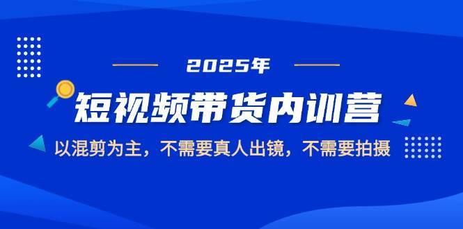 2025短视频带货内训营，以混剪为主，不需要真人出镜，不需要拍摄-三石淘金网