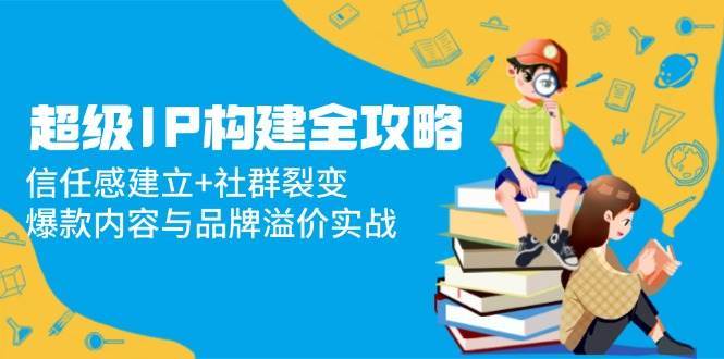 超级IP构建全攻略：信任感建立+社群裂变，爆款内容与品牌溢价实战-三石淘金网