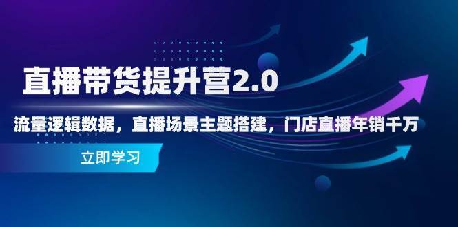 直播带货提升营2.0：流量逻辑数据，直播场景主题搭建，门店直播年销千万-三石淘金网