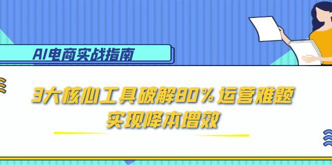 （15026期）AI电商实战指南：3大核心工具破解80%运营难题，实现降本增效-三石资源库