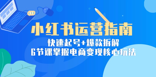 （15054期）小红书运营指南：快速起号+爆款拆解，6节课掌握电商变现核心玩法-三石资源库