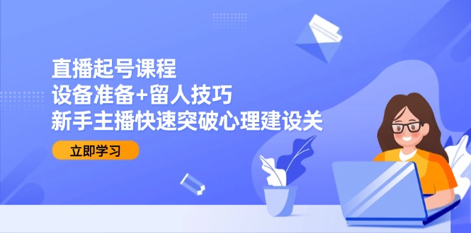 （15056期）直播起号课程：设备准备+留人技巧，新手主播快速突破心理建设关-三石资源库