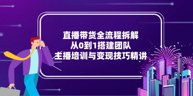 （15004期）直播带货全流程拆解：从0到1搭建团队，主播培训与变现技巧精讲-三石资源库