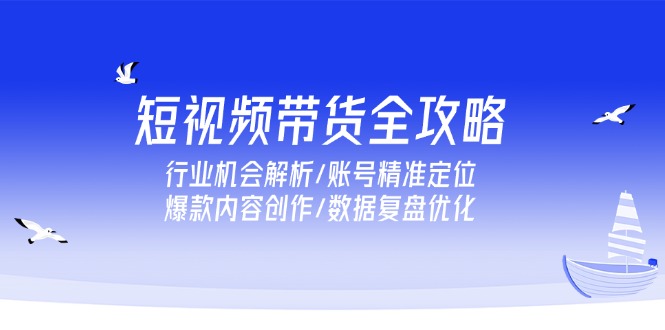 （15089期）短视频带货全攻略，行业机会解析/账号精准定位/爆款内容创作/数据复盘优化-三石资源库