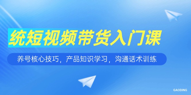 （15091期）短视频带货入门课，养号核心技巧，产品知识学习，沟通话术训练-三石资源库