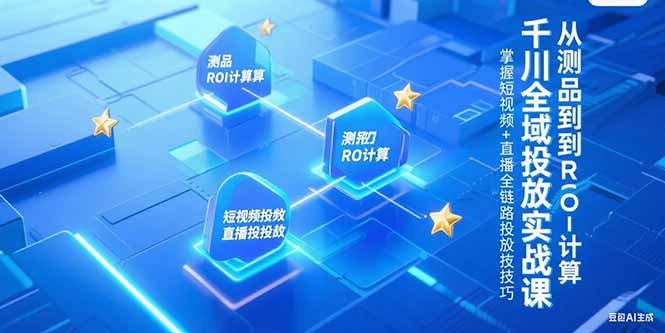 （15256期）千川全域投放实战课，从测品到ROI计算，掌握短视频+直播全链路投放技巧-三石资源库