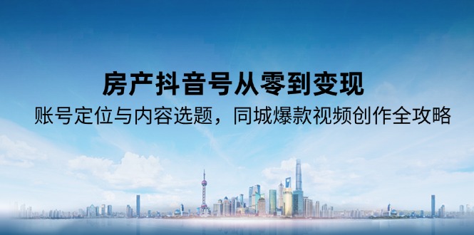 （15104期）房产抖音号从零到变现，账号定位与内容选题，同城爆款视频创作全攻略-三石资源库