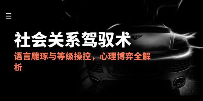 （14958期）2025社会关系驾驭术，语言雕琢与等级操控，心理博弈全解析-三石资源库