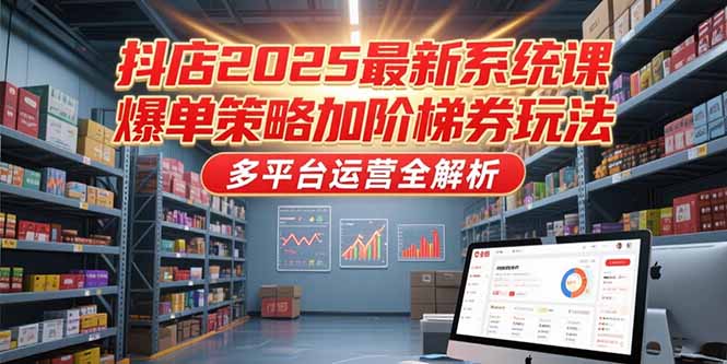 （15214期）抖店2025最新系统课，爆单策略加阶梯券玩法，多平台运营全解析-三石资源库