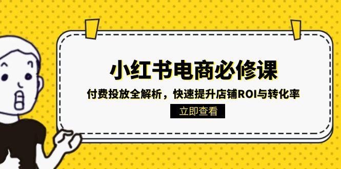 （15040期）小红书电商必修课：付费投放全解析，快速提升店铺ROI与转化率-三石资源库