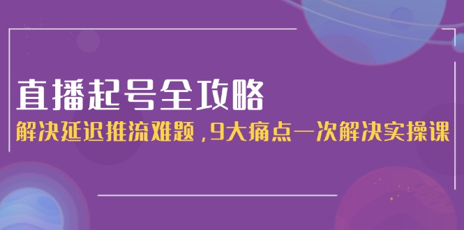 （15043期）直播起号全攻略：解决延迟推流难题，9大痛点一次解决实操课-三石资源库