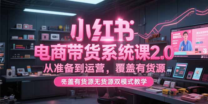 （15258期）小红书电商带货系统课2.0，从准备到运营，覆盖有货源无货源双模式教学-三石资源库