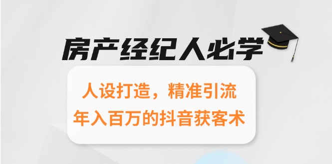 （15095期）房产经纪人必学：人设打造，精准引流，年入百万的抖音获客术-三石资源库