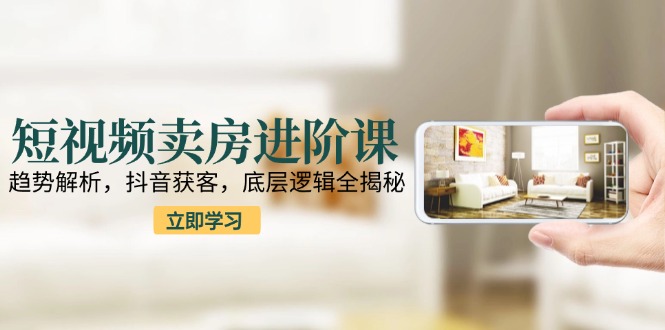 （15096期）短视频卖房进阶课：趋势解析，抖音获客，底层逻辑全揭秘-三石资源库